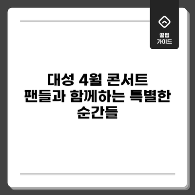 대성 4월 콘서트: 팬들과 함께하는 특별한 순간들